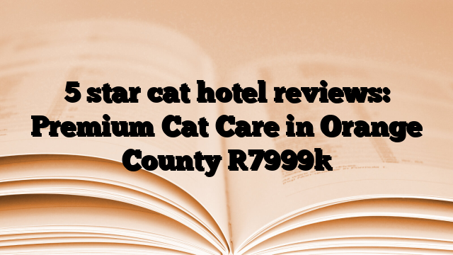 5 star cat hotel reviews: Premium Cat Care in Orange County [7999]